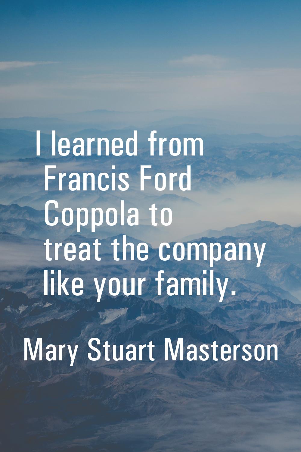 I learned from Francis Ford Coppola to treat the company like your family.