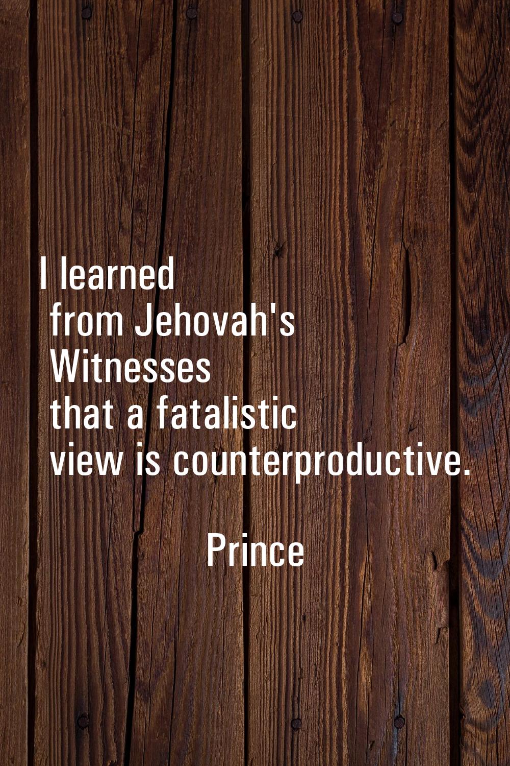 I learned from Jehovah's Witnesses that a fatalistic view is counterproductive.