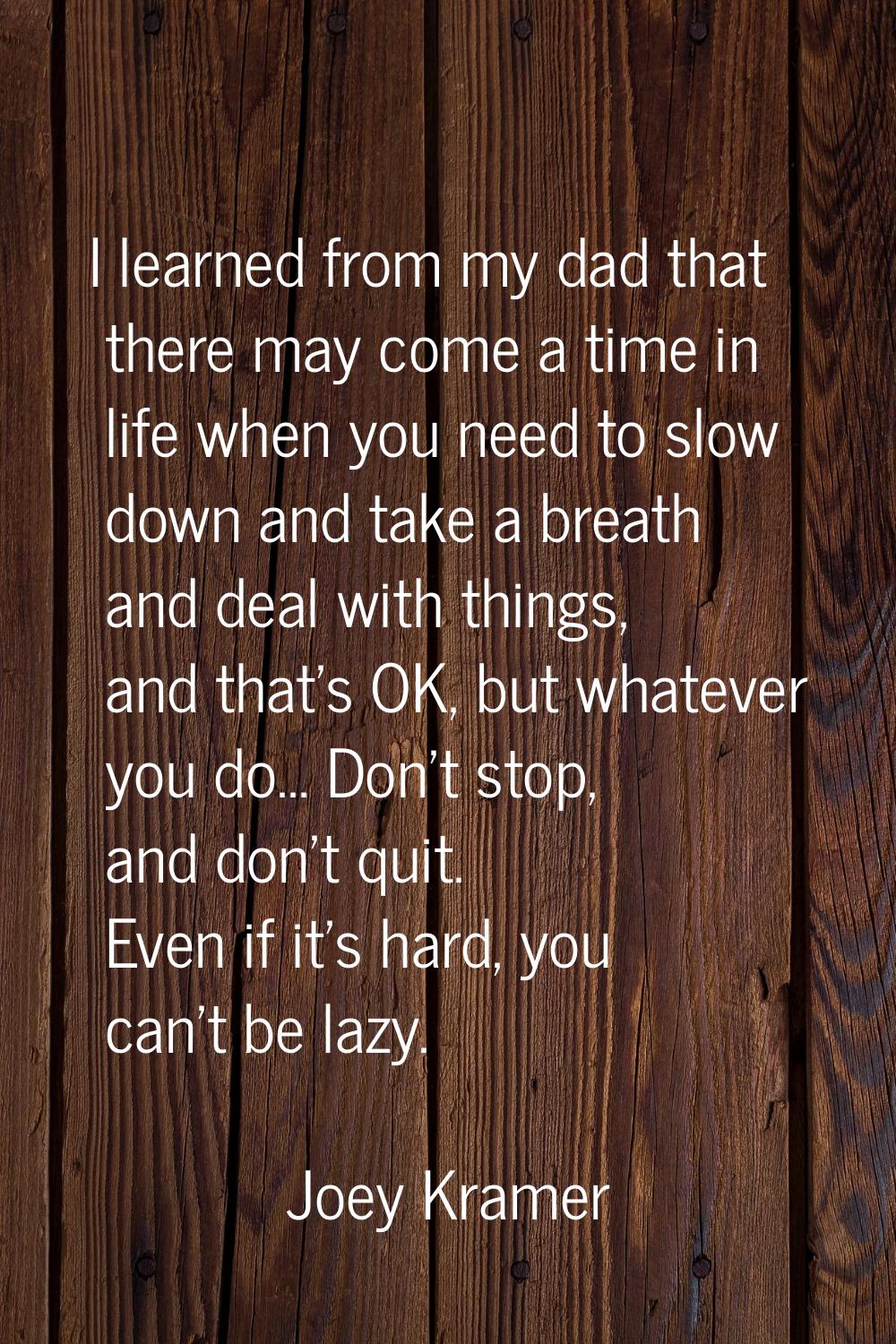 I learned from my dad that there may come a time in life when you need to slow down and take a brea