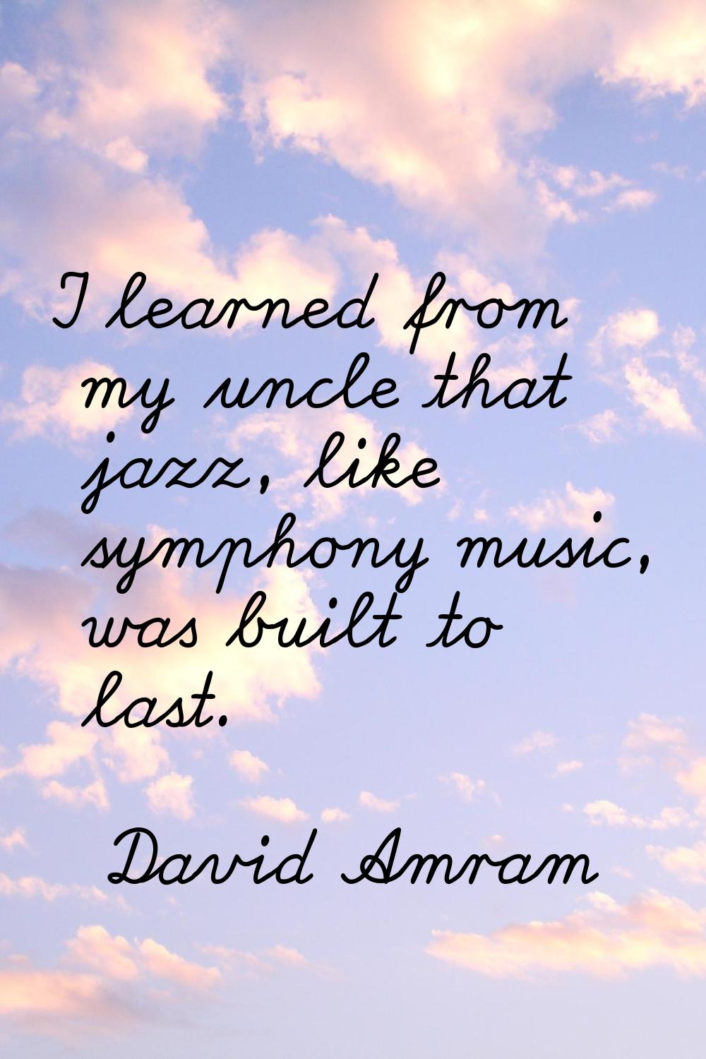I learned from my uncle that jazz, like symphony music, was built to last.
