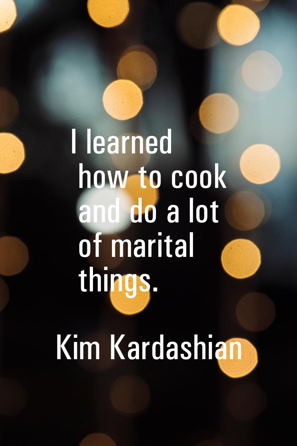 I learned how to cook and do a lot of marital things.