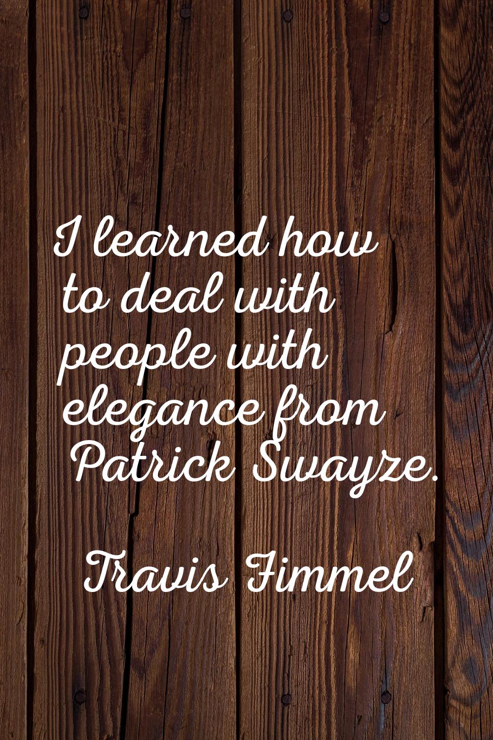 I learned how to deal with people with elegance from Patrick Swayze.