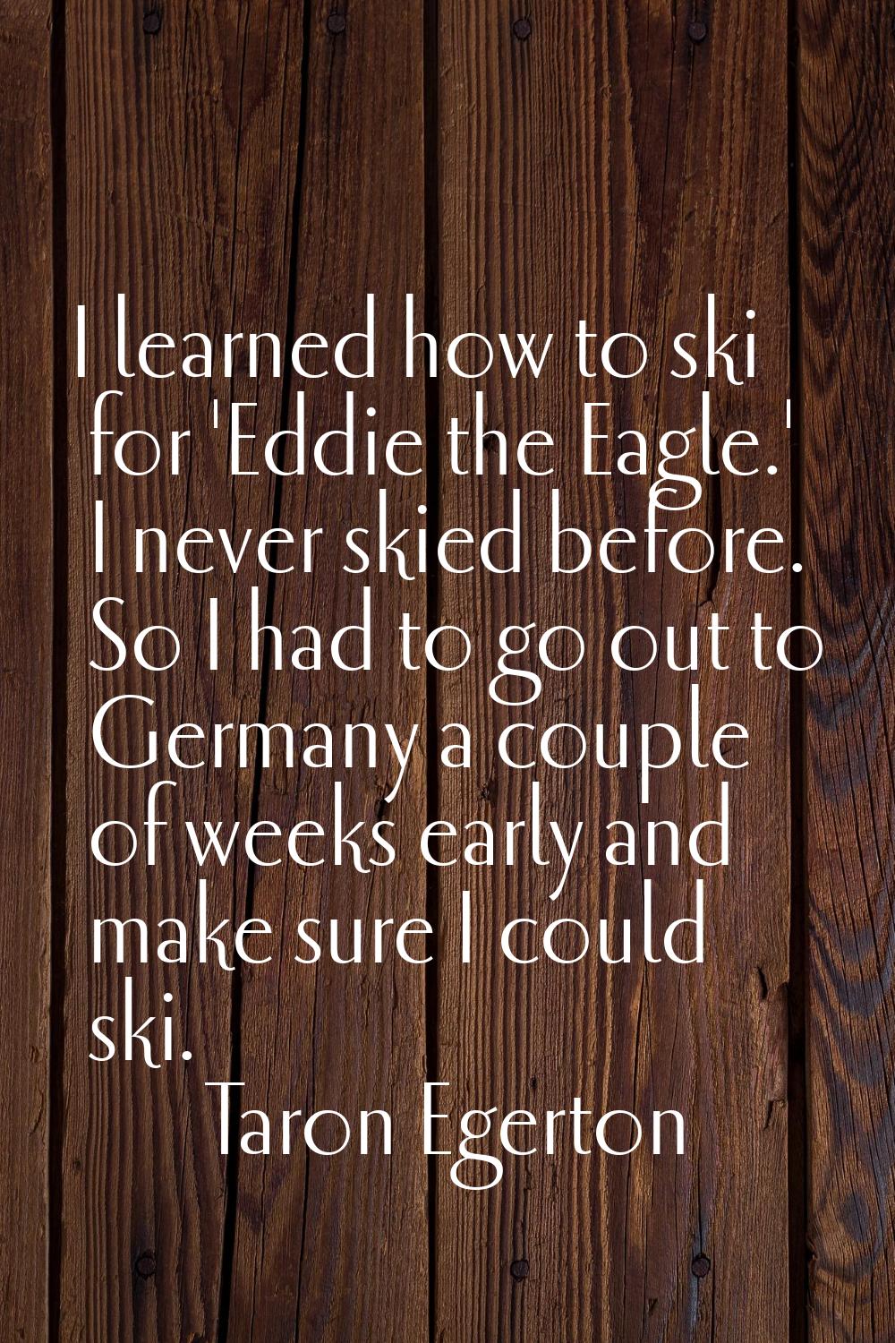 I learned how to ski for 'Eddie the Eagle.' I never skied before. So I had to go out to Germany a c