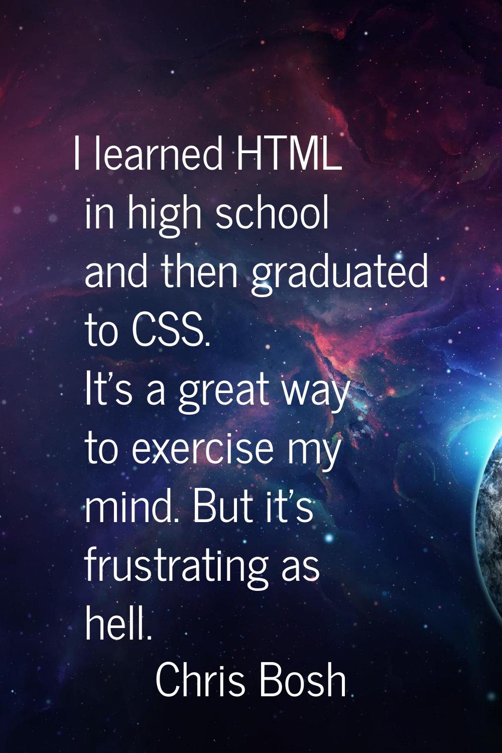 I learned HTML in high school and then graduated to CSS. It's a great way to exercise my mind. But 