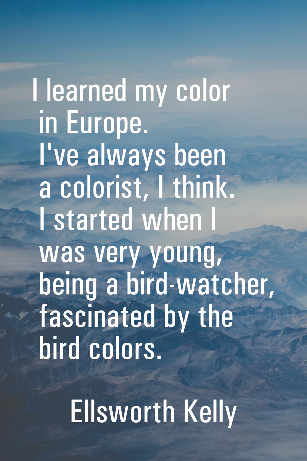 I learned my color in Europe. I've always been a colorist, I think. I started when I was very young