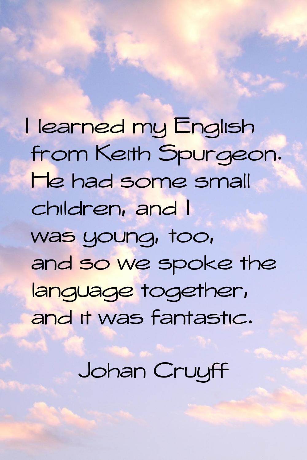 I learned my English from Keith Spurgeon. He had some small children, and I was young, too, and so 