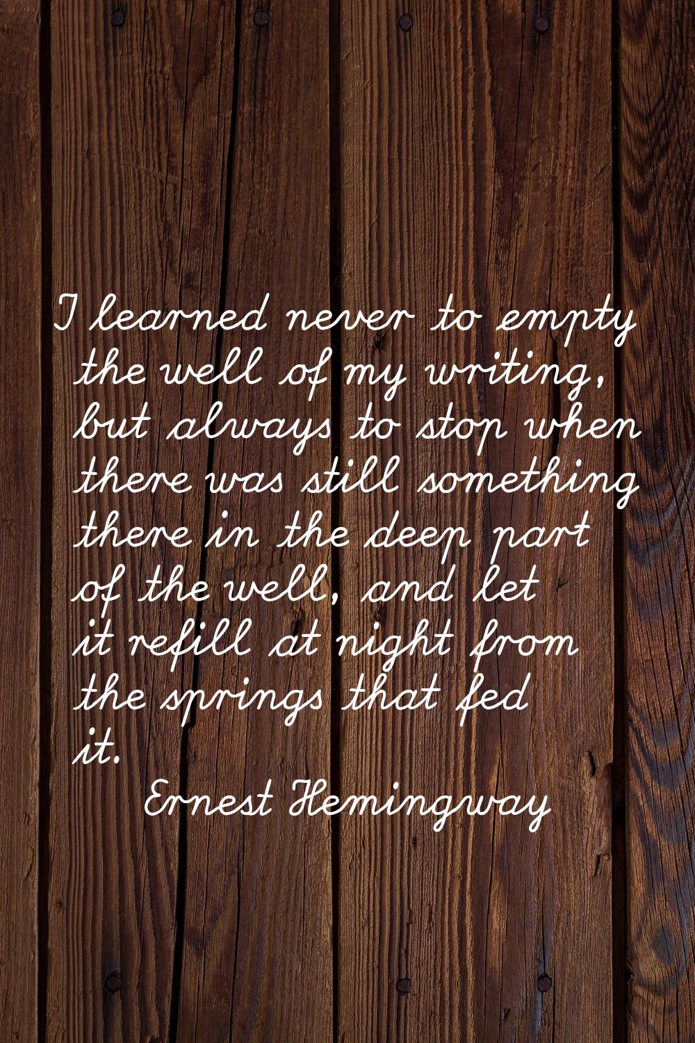 I learned never to empty the well of my writing, but always to stop when there was still something 