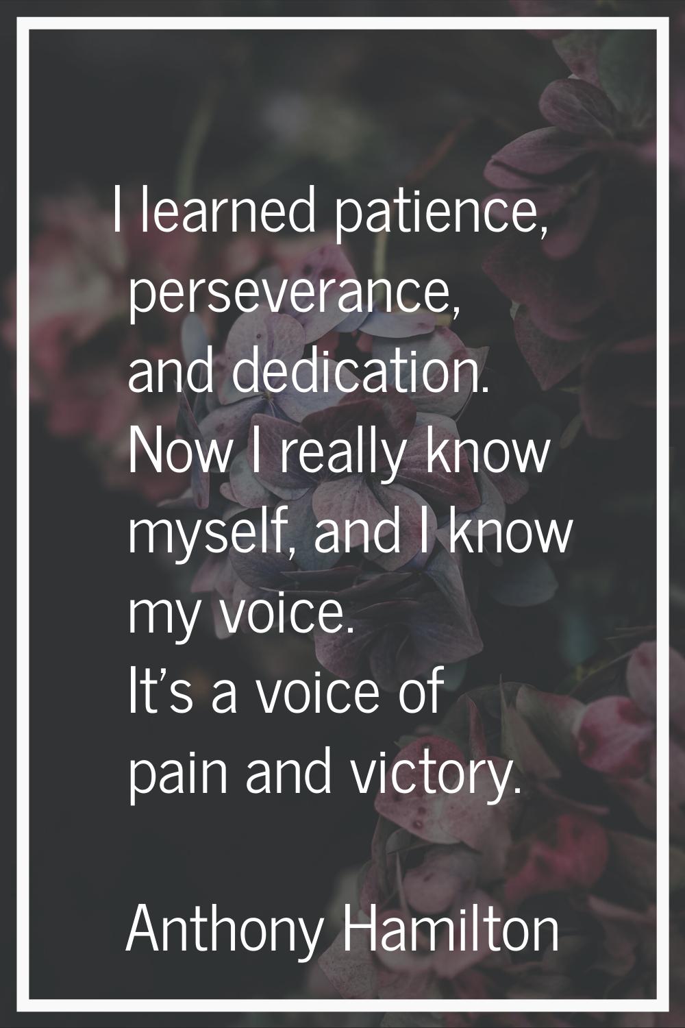 I learned patience, perseverance, and dedication. Now I really know myself, and I know my voice. It