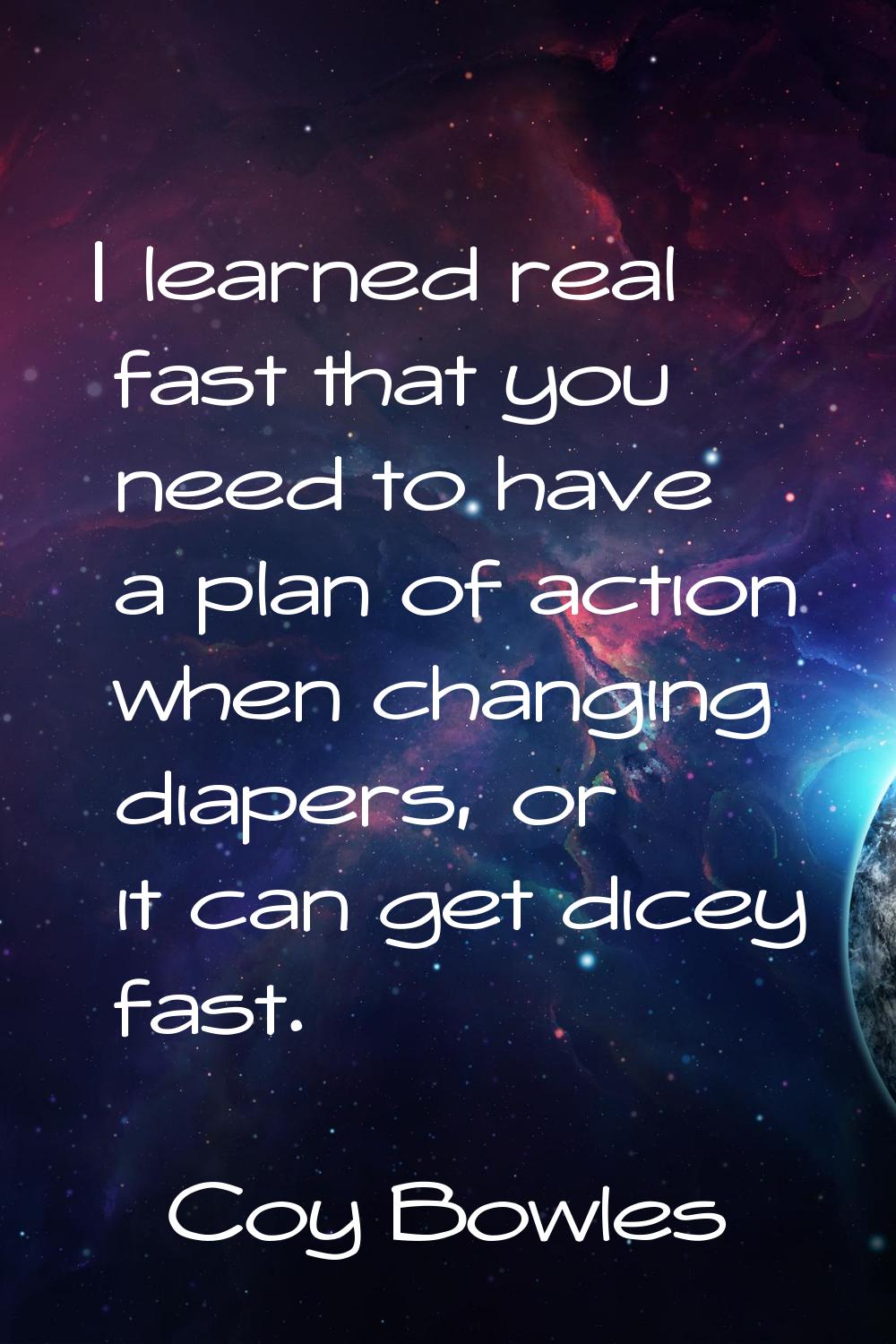 I learned real fast that you need to have a plan of action when changing diapers, or it can get dic