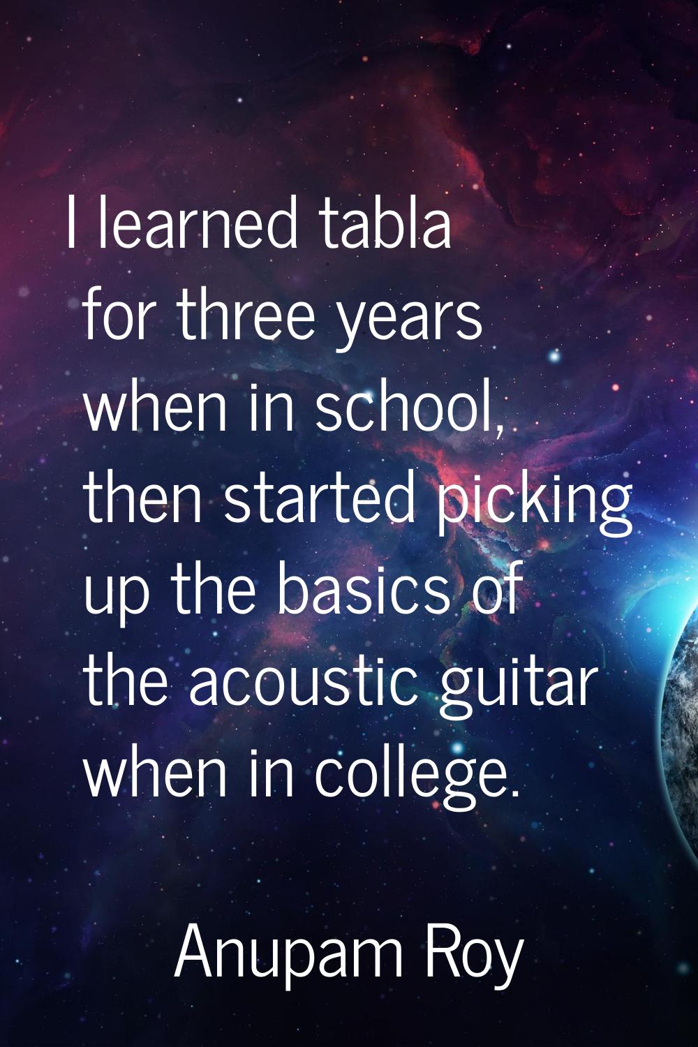I learned tabla for three years when in school, then started picking up the basics of the acoustic 