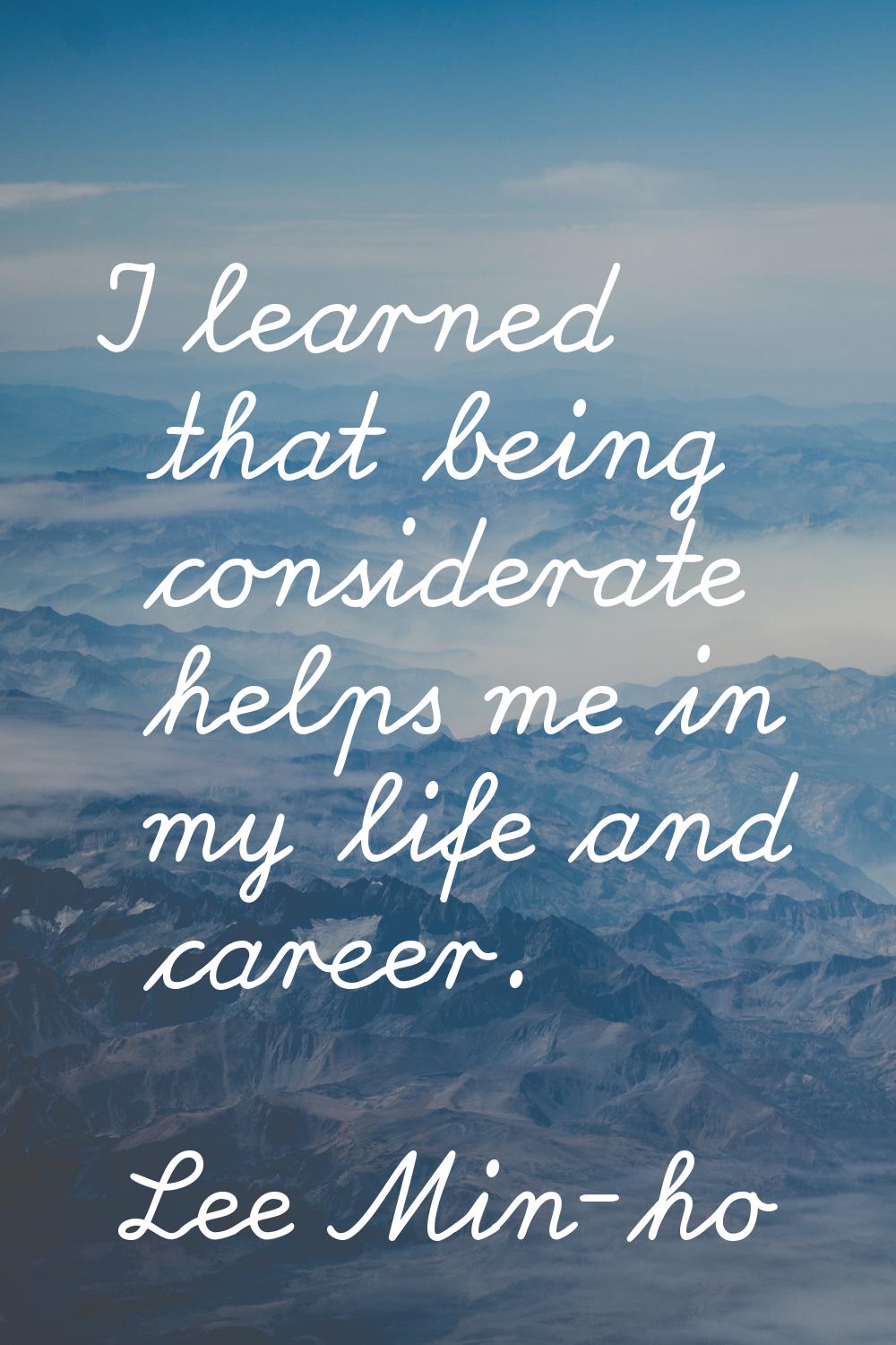 I learned that being considerate helps me in my life and career.