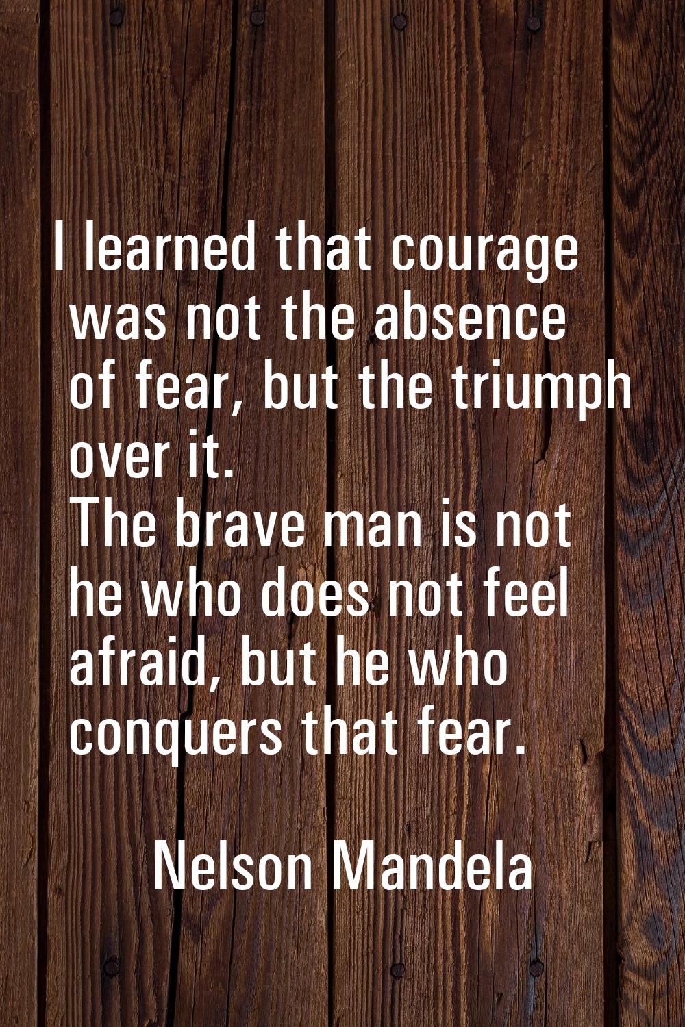 I learned that courage was not the absence of fear, but the triumph over it. The brave man is not h