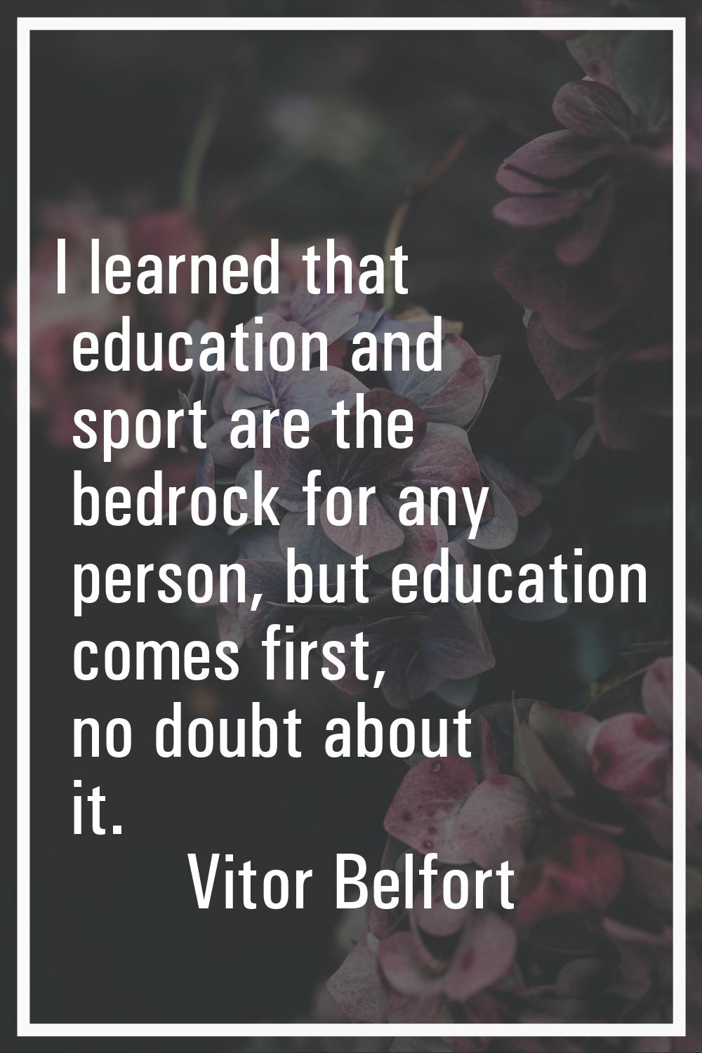 I learned that education and sport are the bedrock for any person, but education comes first, no do