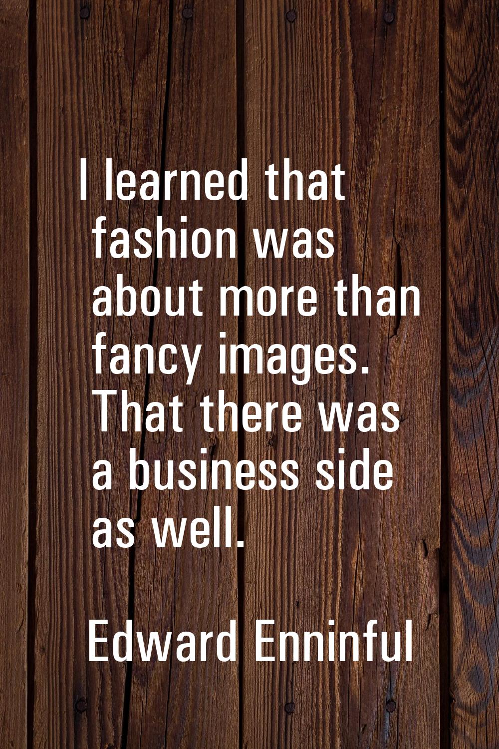 I learned that fashion was about more than fancy images. That there was a business side as well.