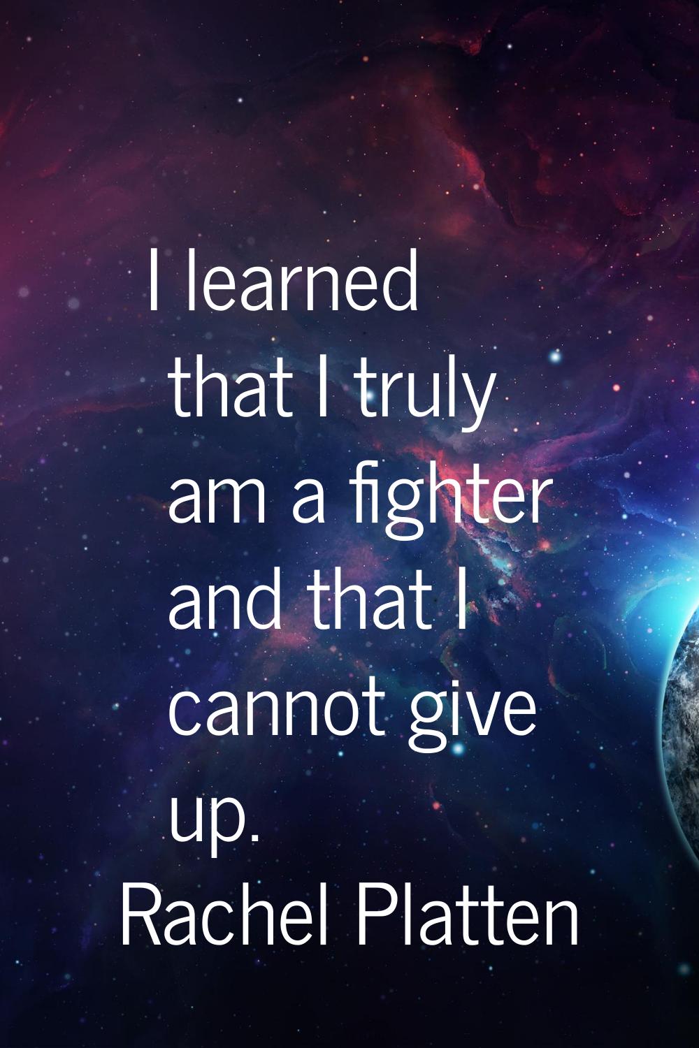 I learned that I truly am a fighter and that I cannot give up.