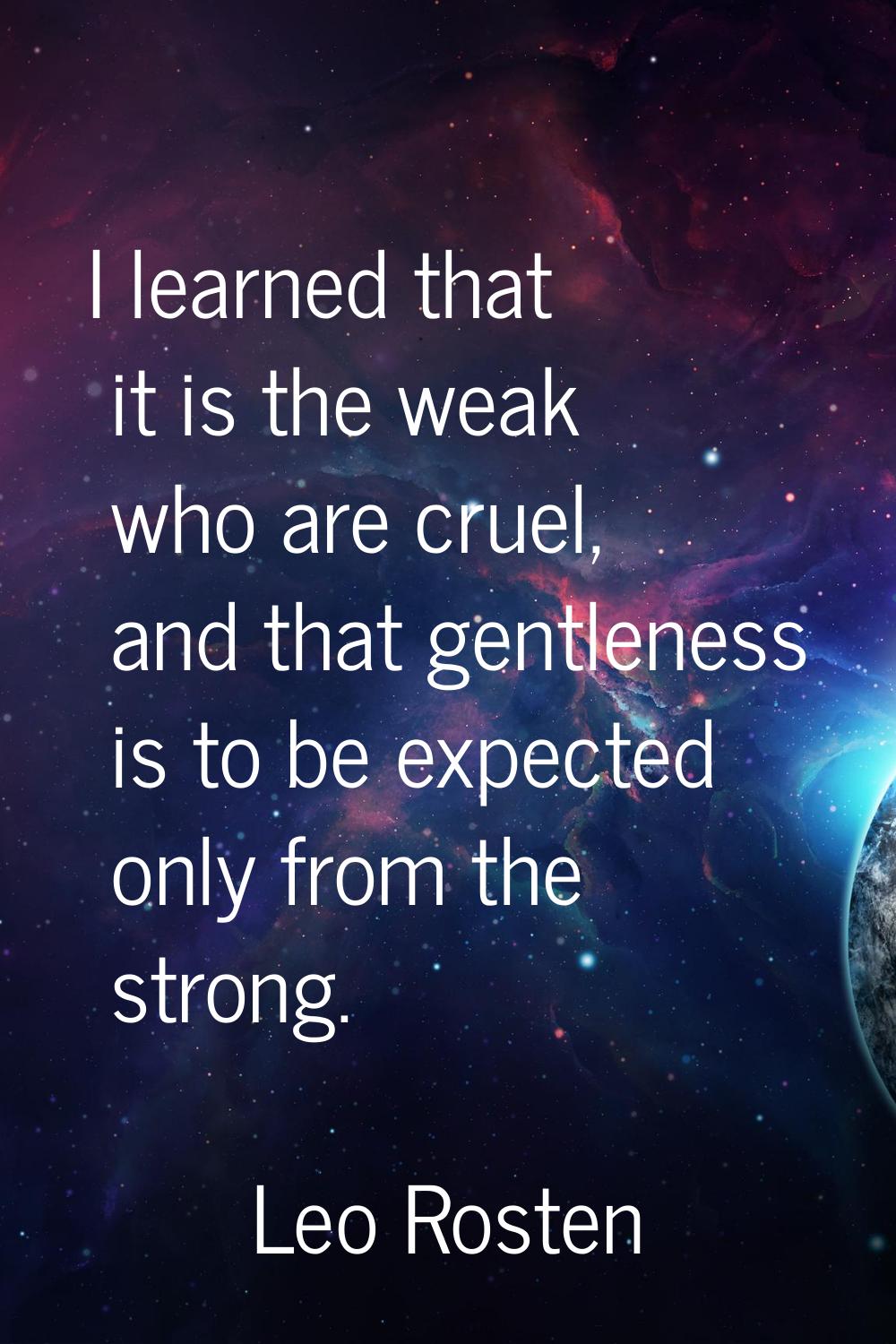 I learned that it is the weak who are cruel, and that gentleness is to be expected only from the st