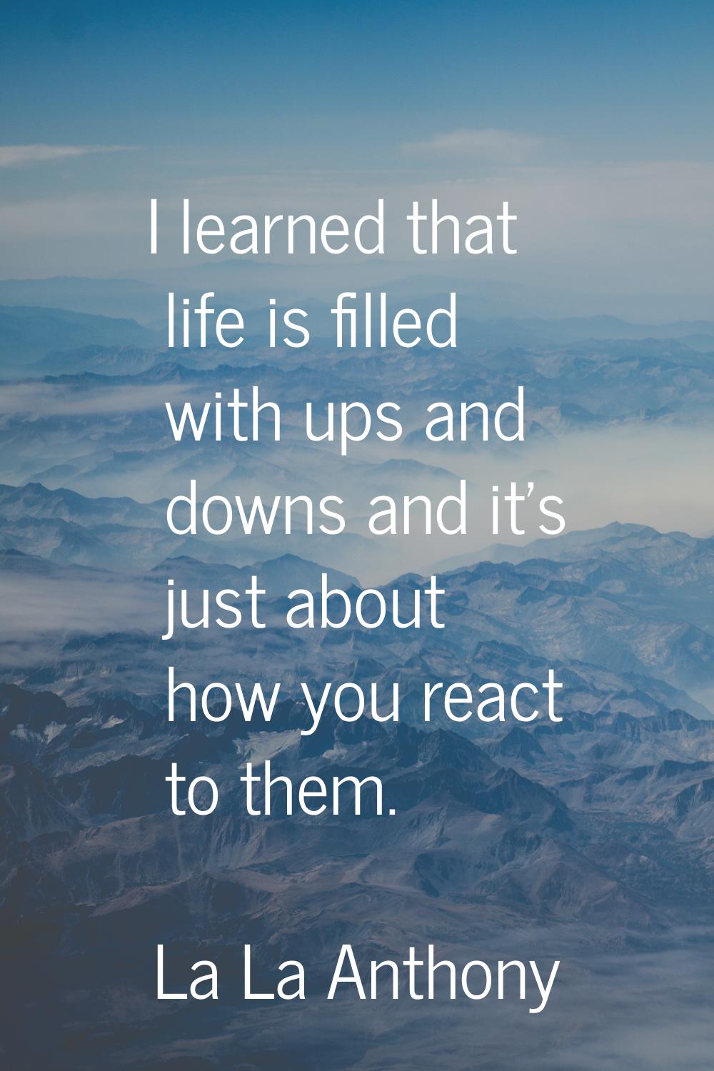 I learned that life is filled with ups and downs and it's just about how you react to them.