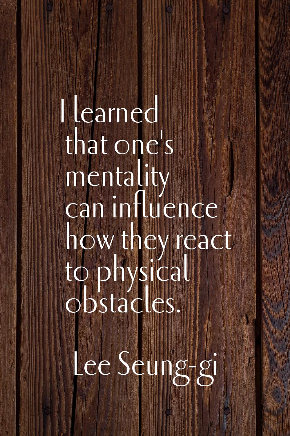 I learned that one's mentality can influence how they react to physical obstacles.