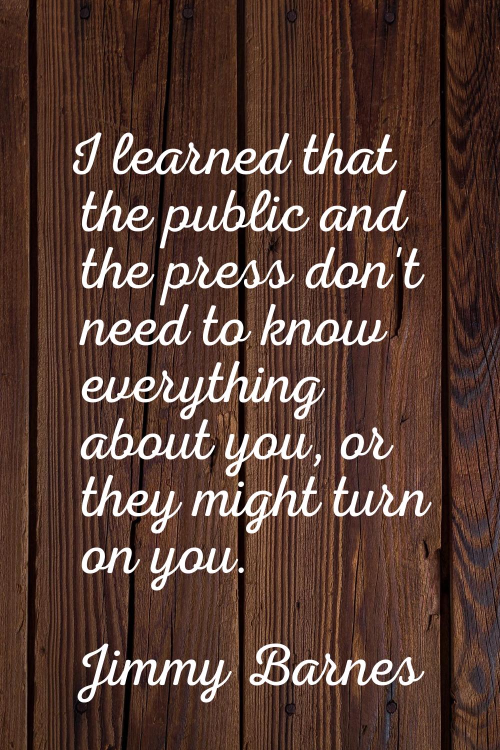 I learned that the public and the press don't need to know everything about you, or they might turn