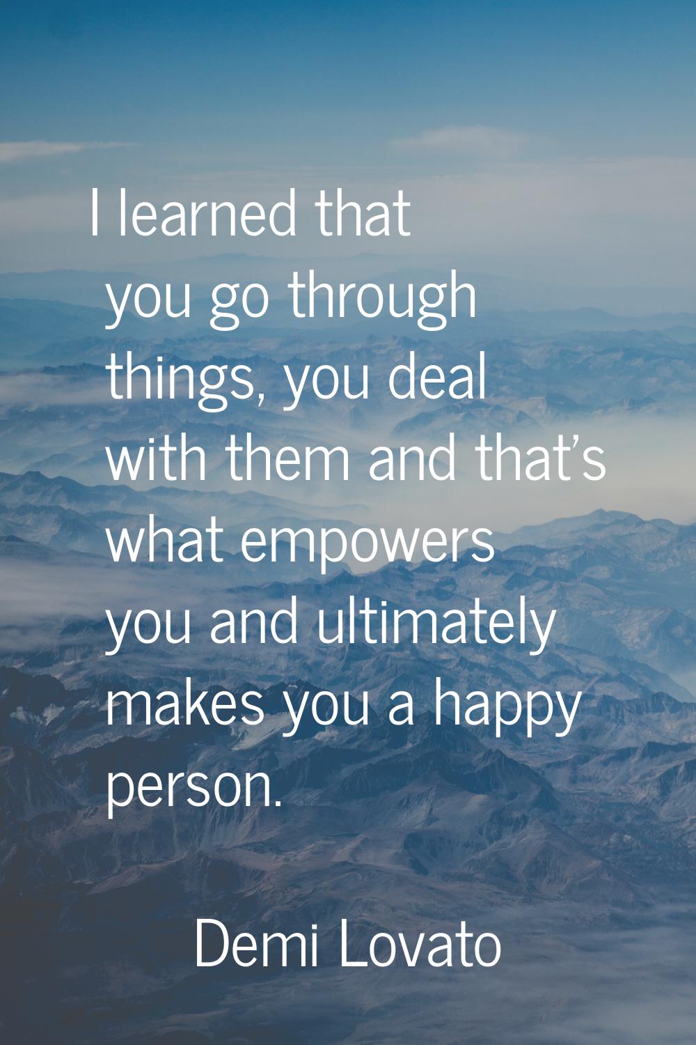 I learned that you go through things, you deal with them and that's what empowers you and ultimatel