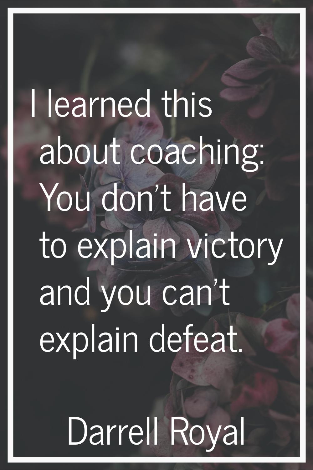 I learned this about coaching: You don't have to explain victory and you can't explain defeat.