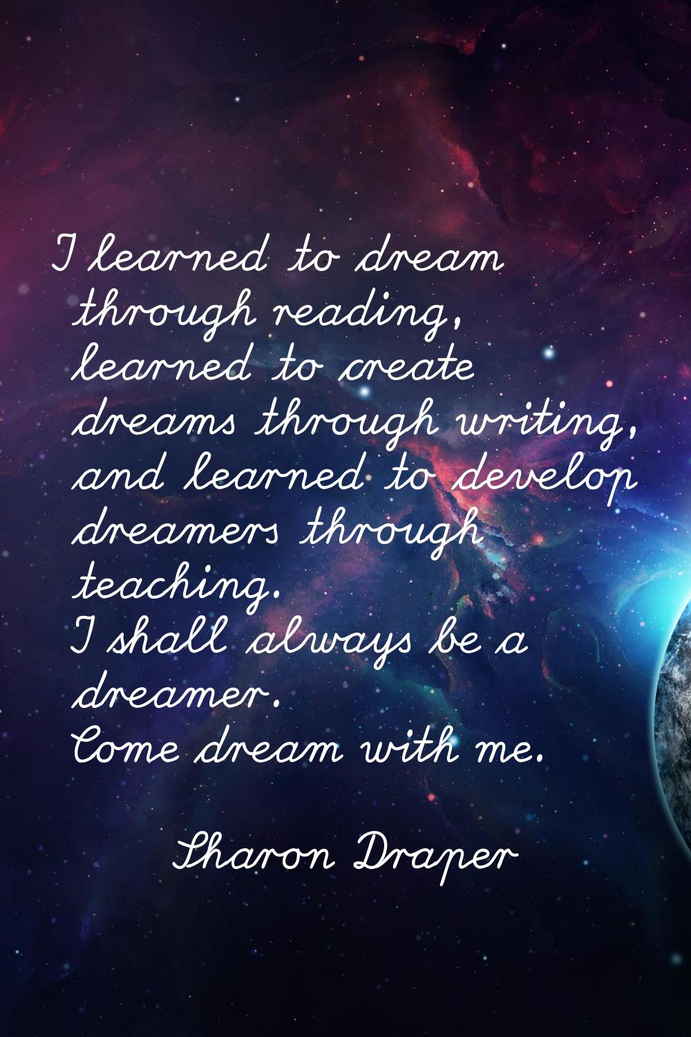 I learned to dream through reading, learned to create dreams through writing, and learned to develo