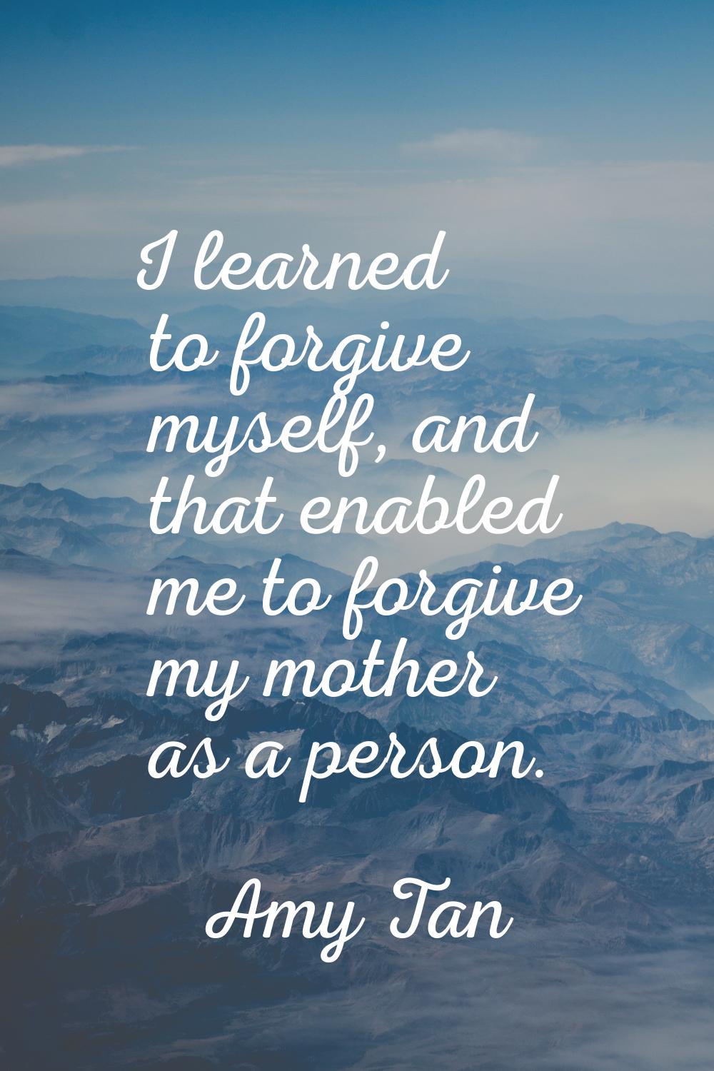 I learned to forgive myself, and that enabled me to forgive my mother as a person.