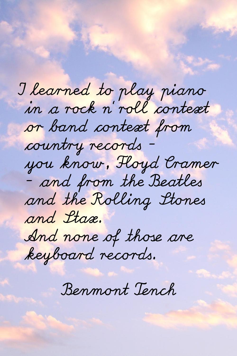 I learned to play piano in a rock n' roll context or band context from country records - you know, 