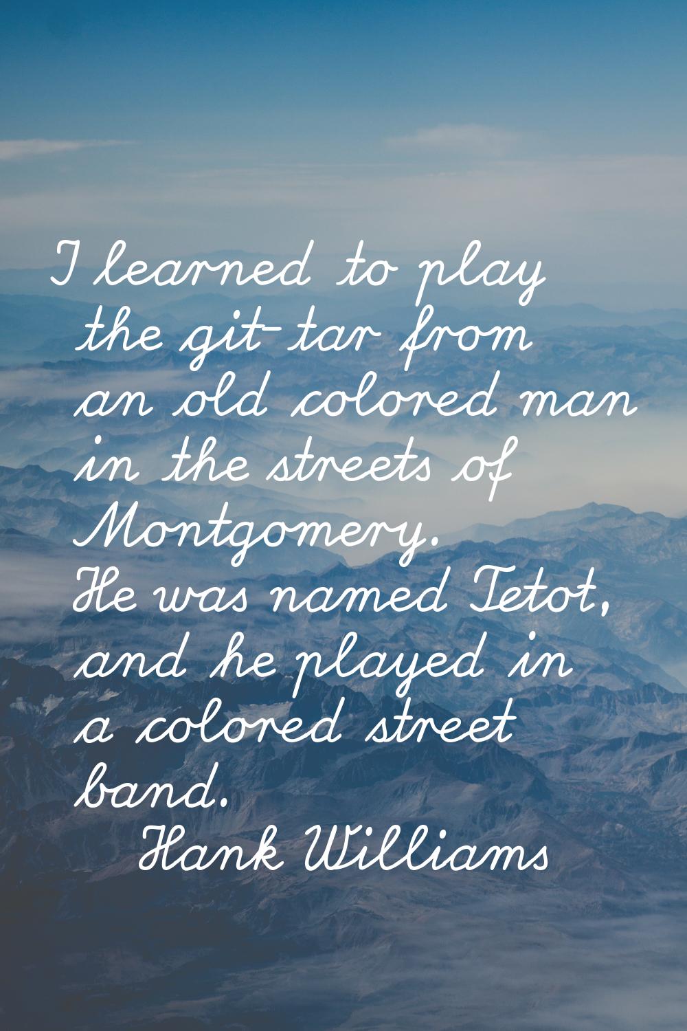 I learned to play the git-tar from an old colored man in the streets of Montgomery. He was named Te