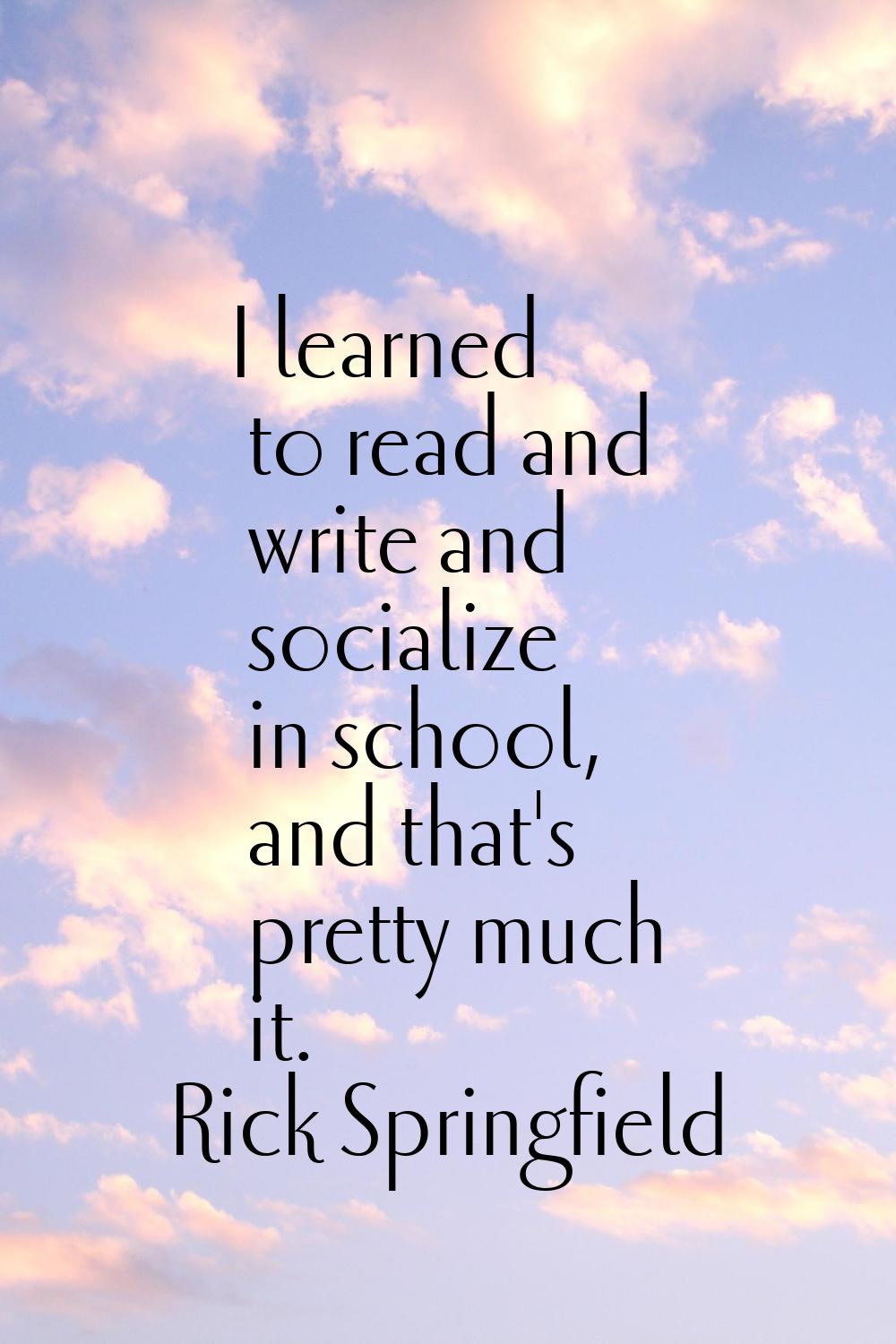 I learned to read and write and socialize in school, and that's pretty much it.