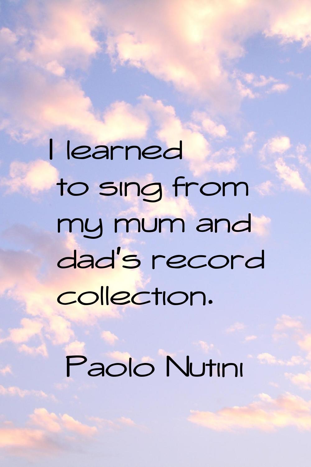 I learned to sing from my mum and dad's record collection.