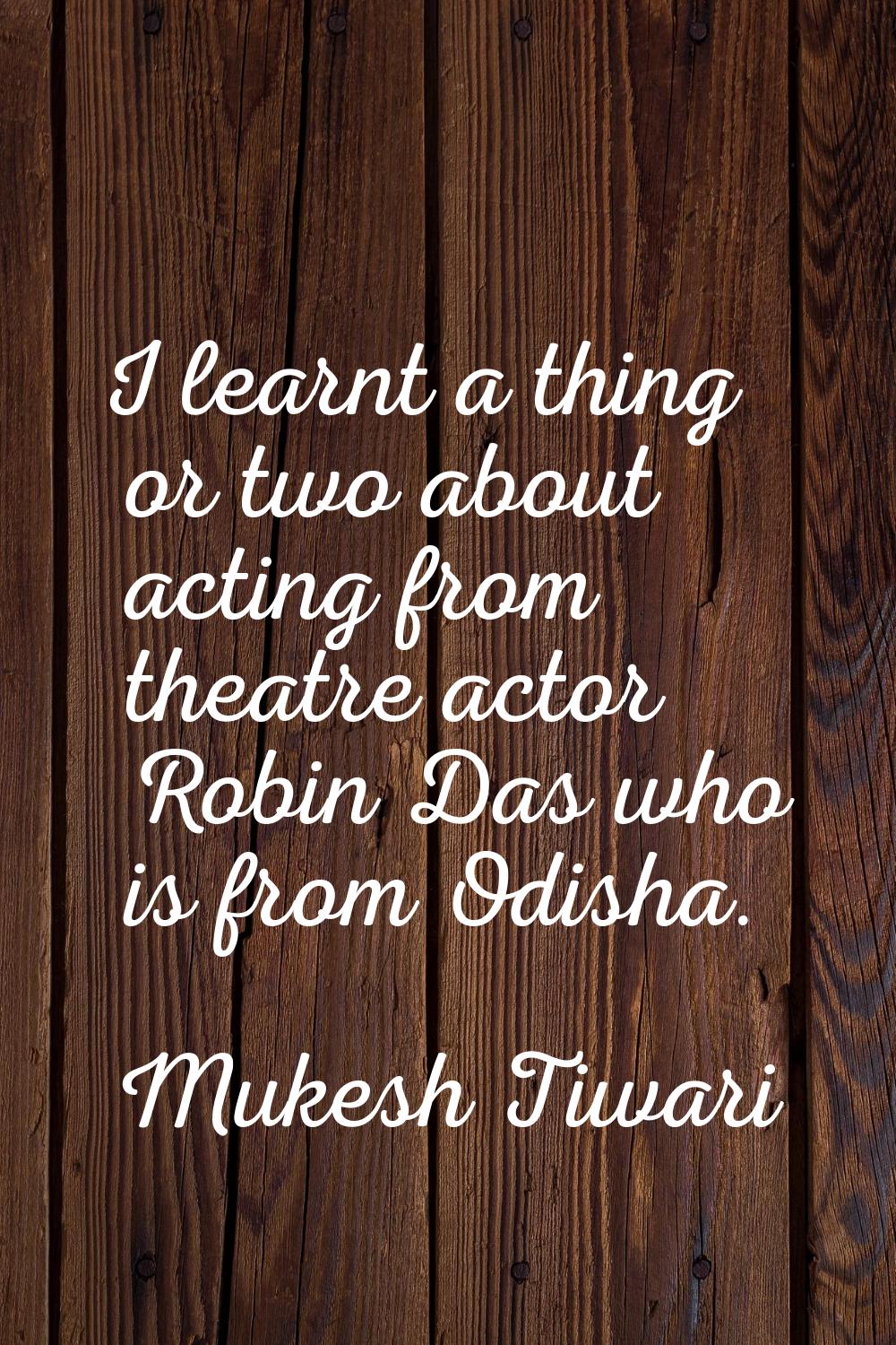 I learnt a thing or two about acting from theatre actor Robin Das who is from Odisha.