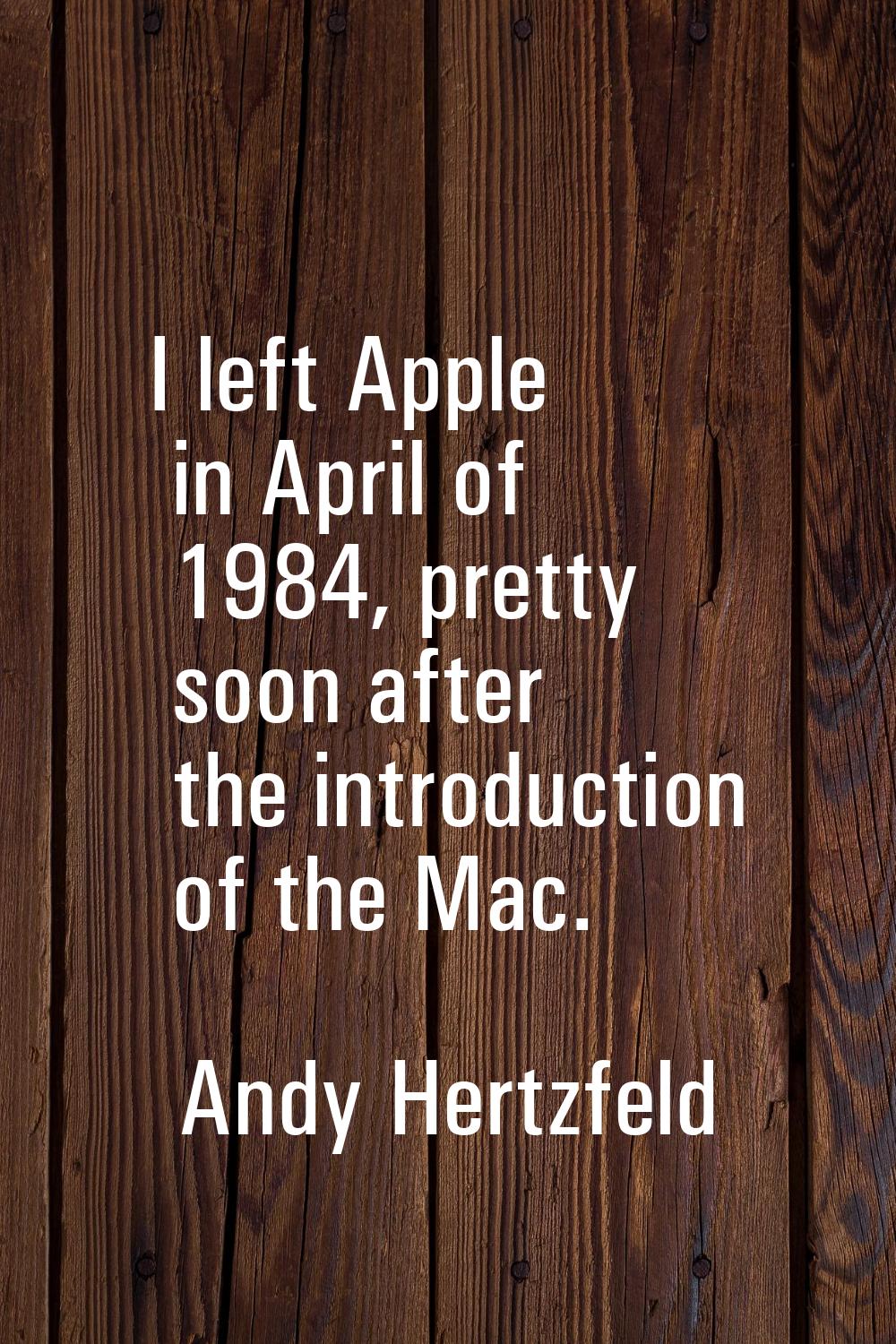 I left Apple in April of 1984, pretty soon after the introduction of the Mac.