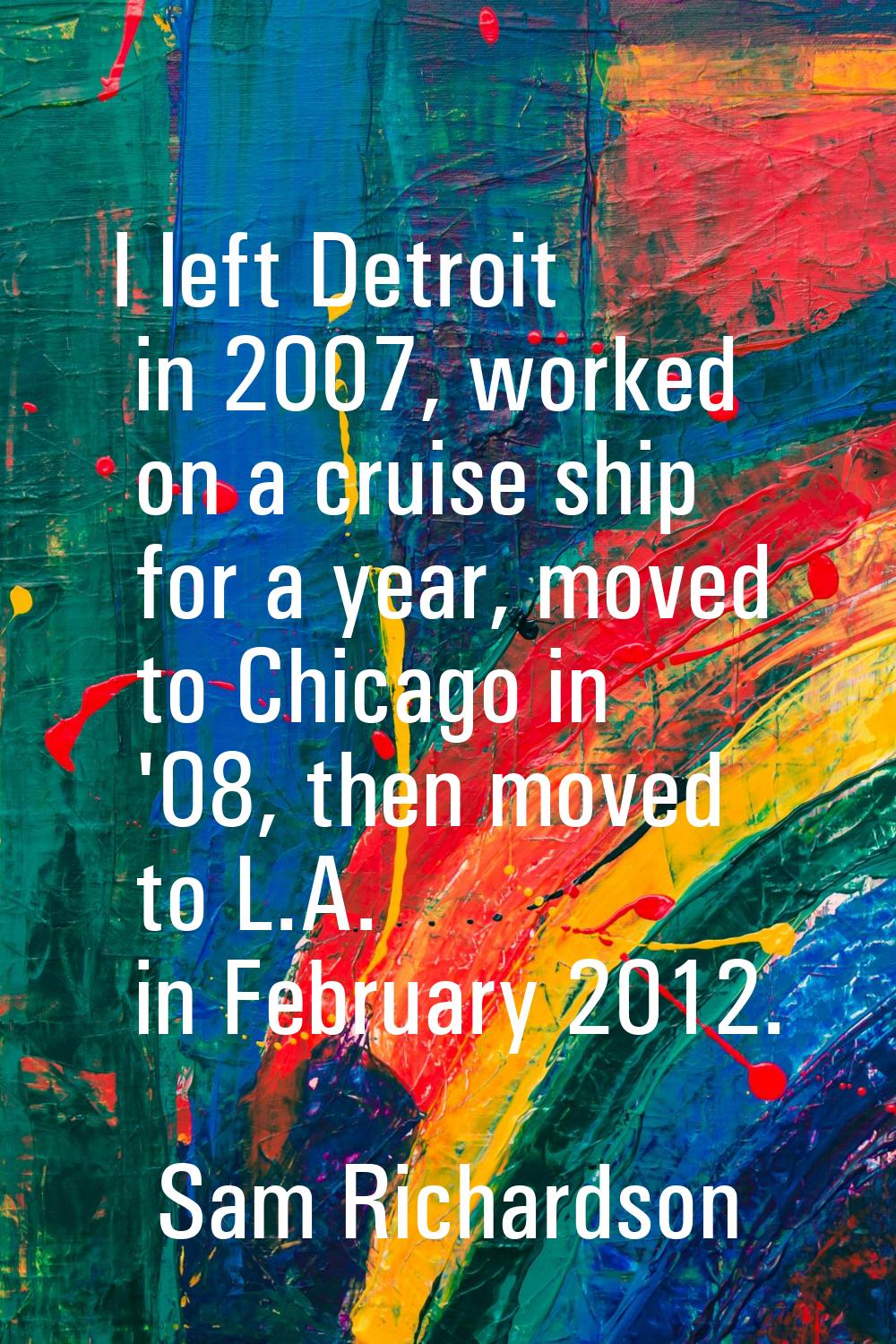 I left Detroit in 2007, worked on a cruise ship for a year, moved to Chicago in '08, then moved to 