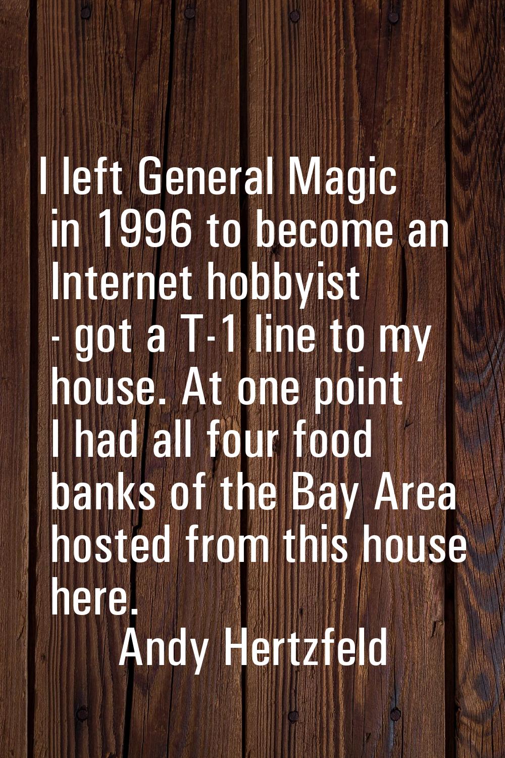 I left General Magic in 1996 to become an Internet hobbyist - got a T-1 line to my house. At one po