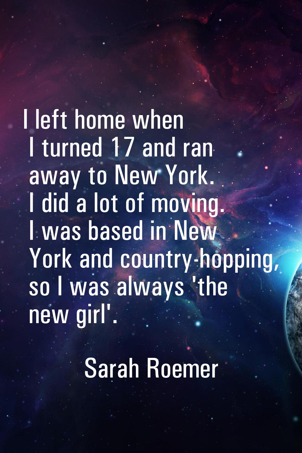 I left home when I turned 17 and ran away to New York. I did a lot of moving. I was based in New Yo