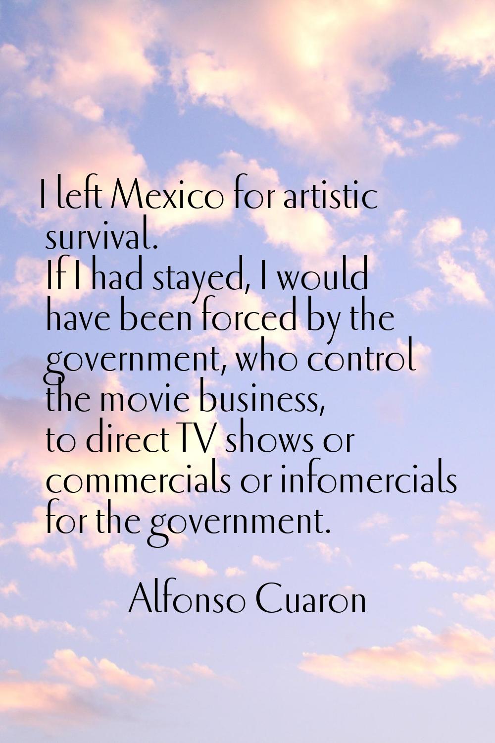 I left Mexico for artistic survival. If I had stayed, I would have been forced by the government, w