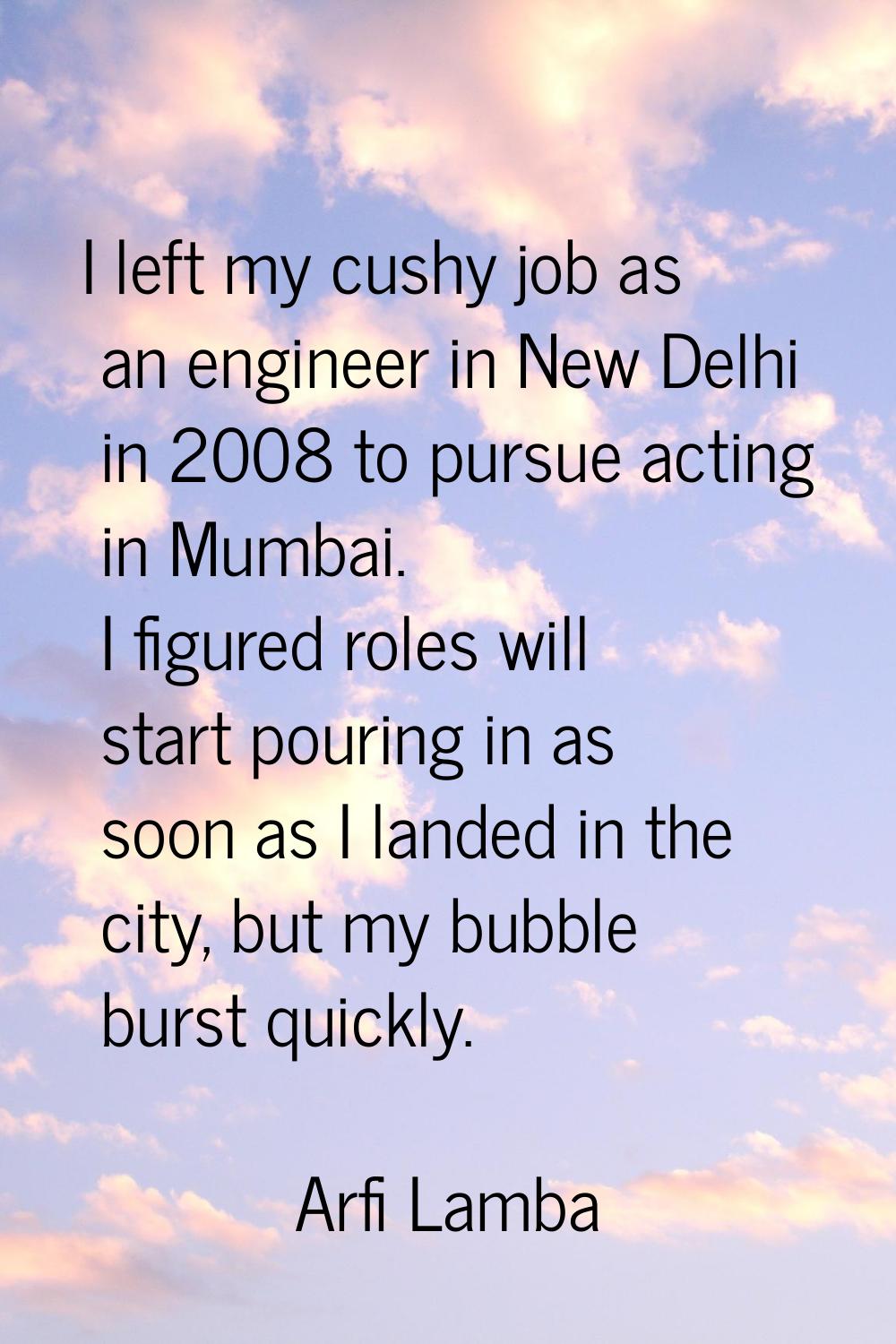 I left my cushy job as an engineer in New Delhi in 2008 to pursue acting in Mumbai. I figured roles