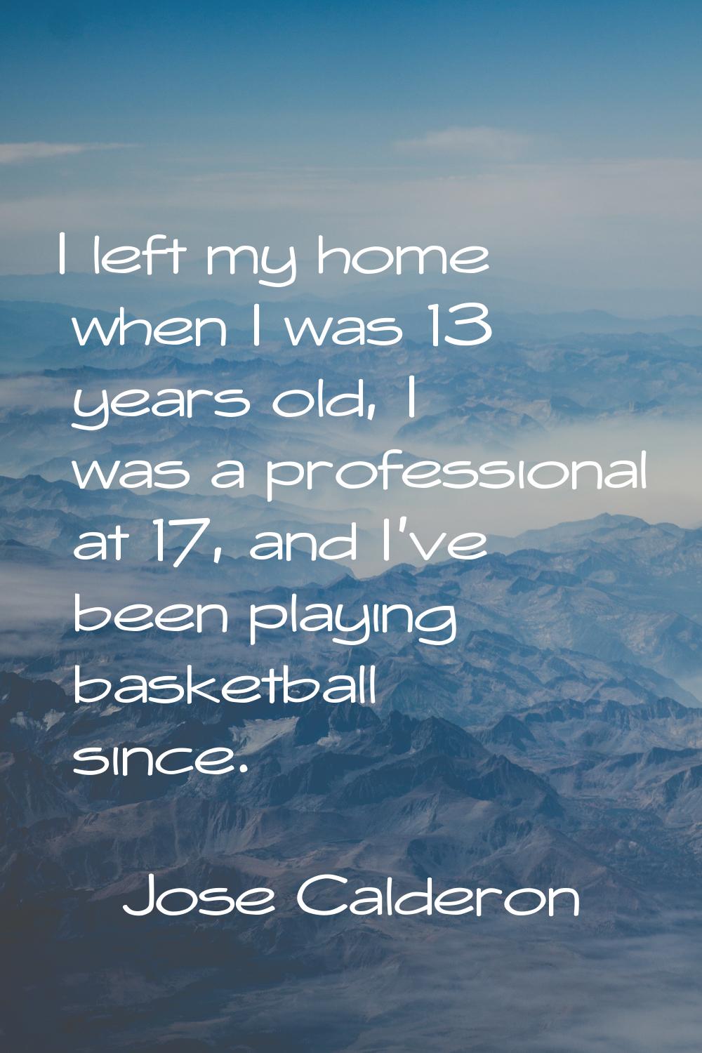 I left my home when I was 13 years old, I was a professional at 17, and I've been playing basketbal
