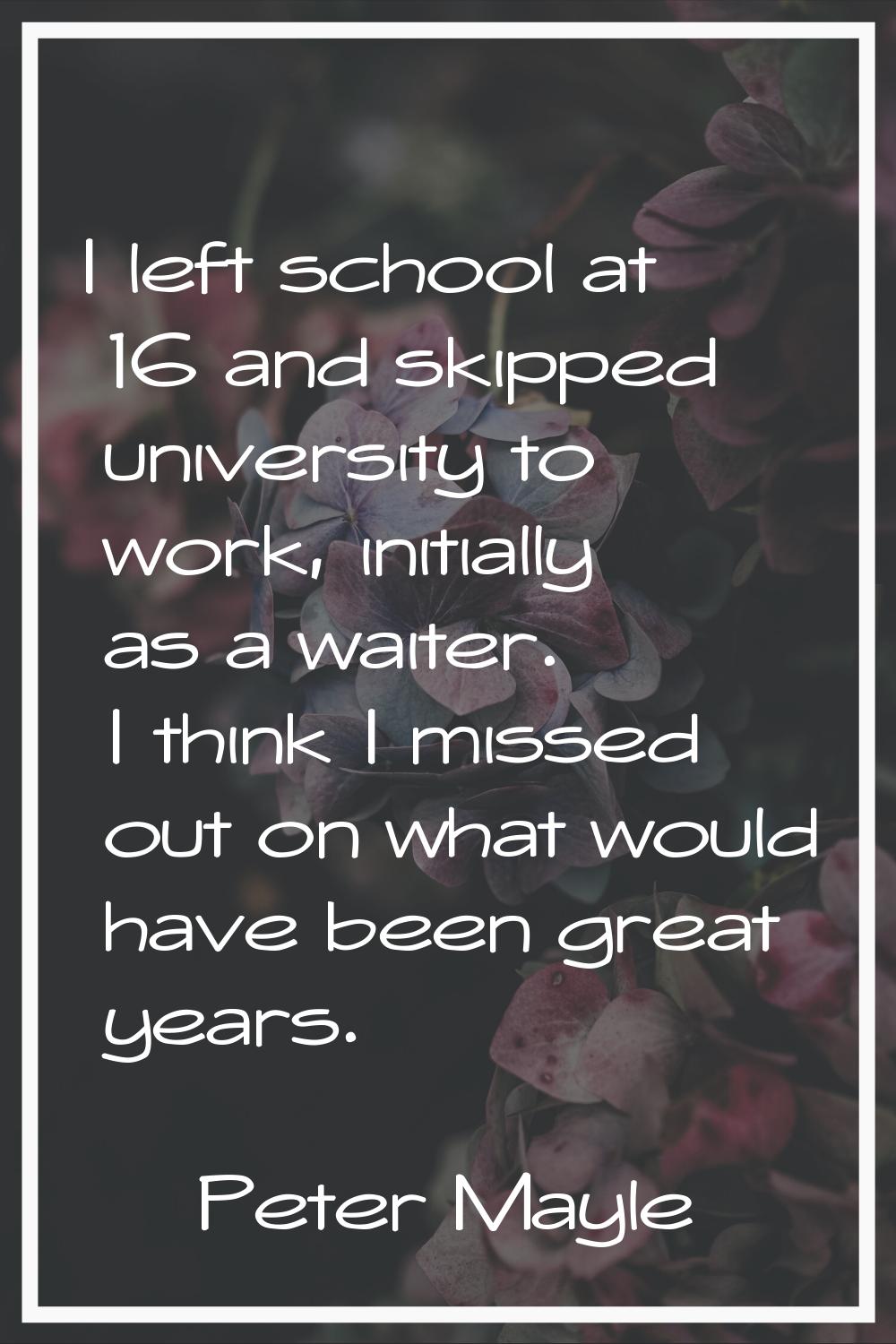 I left school at 16 and skipped university to work, initially as a waiter. I think I missed out on 