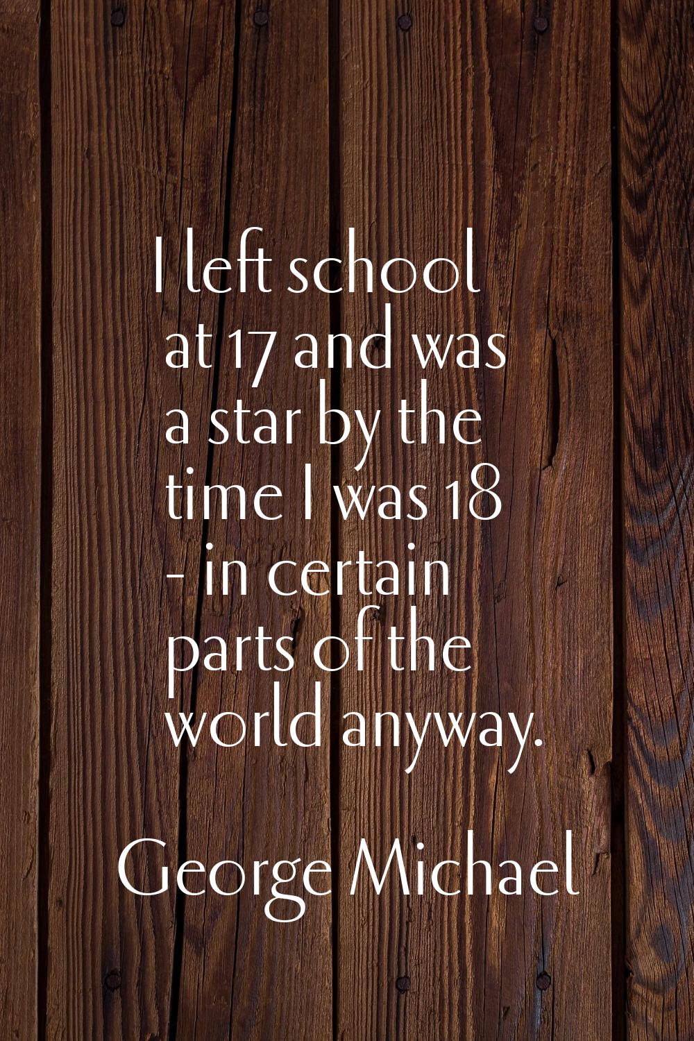 I left school at 17 and was a star by the time I was 18 - in certain parts of the world anyway.