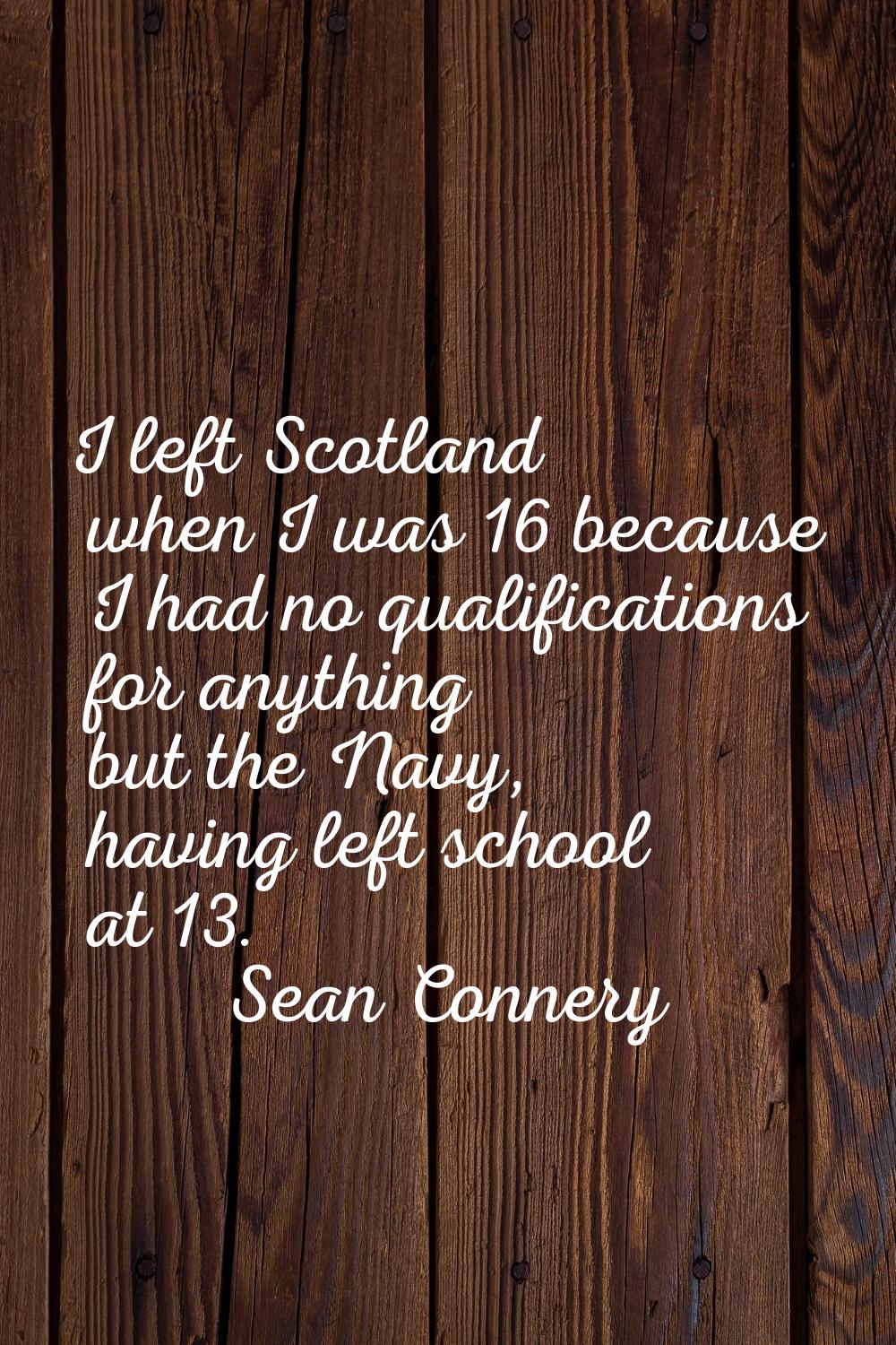 I left Scotland when I was 16 because I had no qualifications for anything but the Navy, having lef