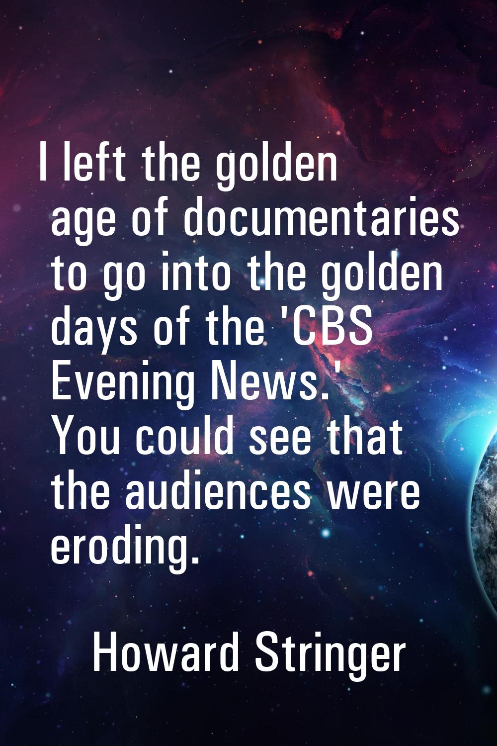 I left the golden age of documentaries to go into the golden days of the 'CBS Evening News.' You co