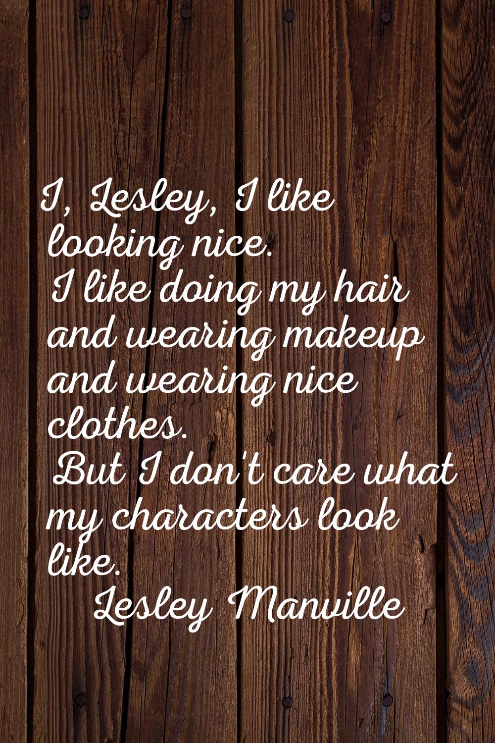 I, Lesley, I like looking nice. I like doing my hair and wearing makeup and wearing nice clothes. B