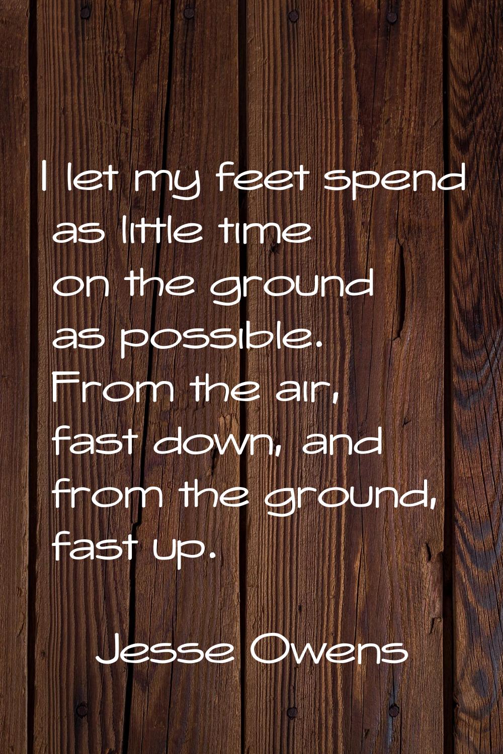 I let my feet spend as little time on the ground as possible. From the air, fast down, and from the