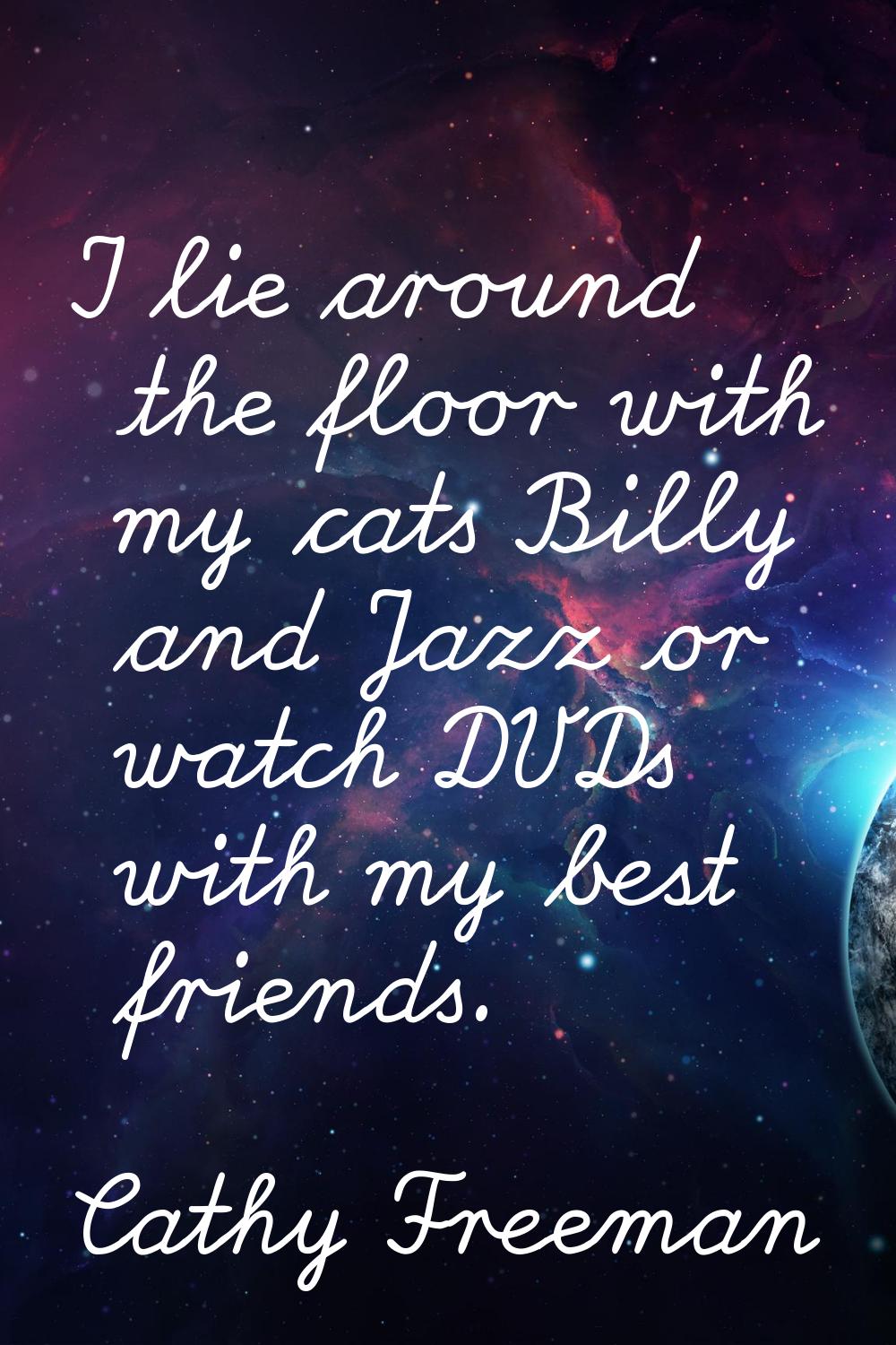 I lie around the floor with my cats Billy and Jazz or watch DVDs with my best friends.