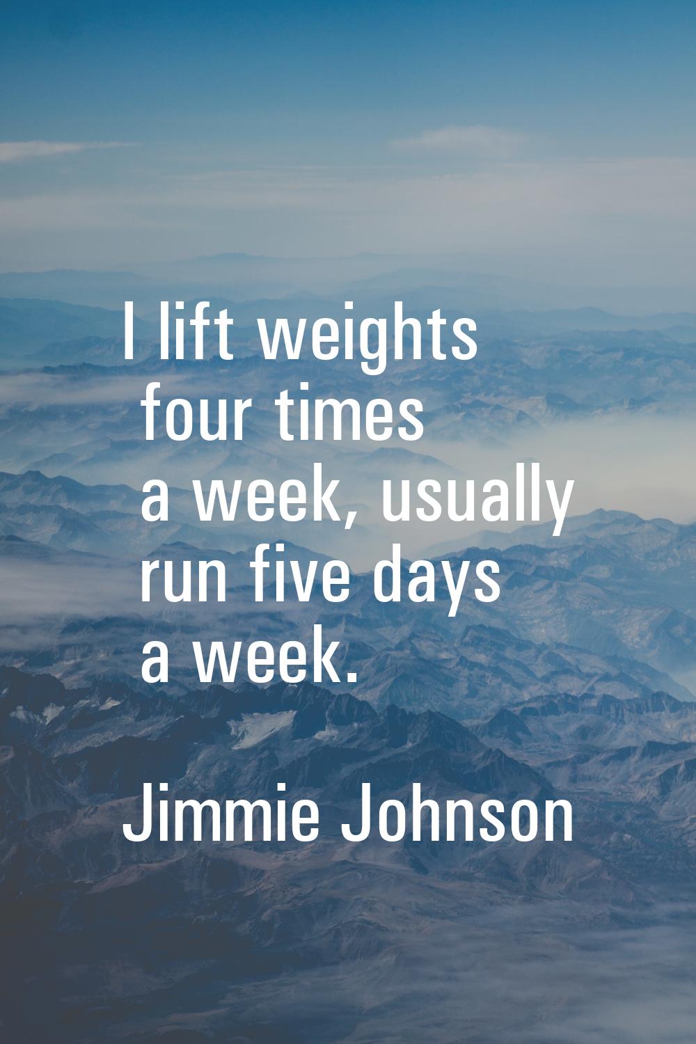 I lift weights four times a week, usually run five days a week.
