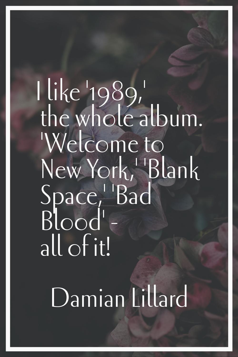 I like '1989,' the whole album. 'Welcome to New York,' 'Blank Space,' 'Bad Blood' - all of it!