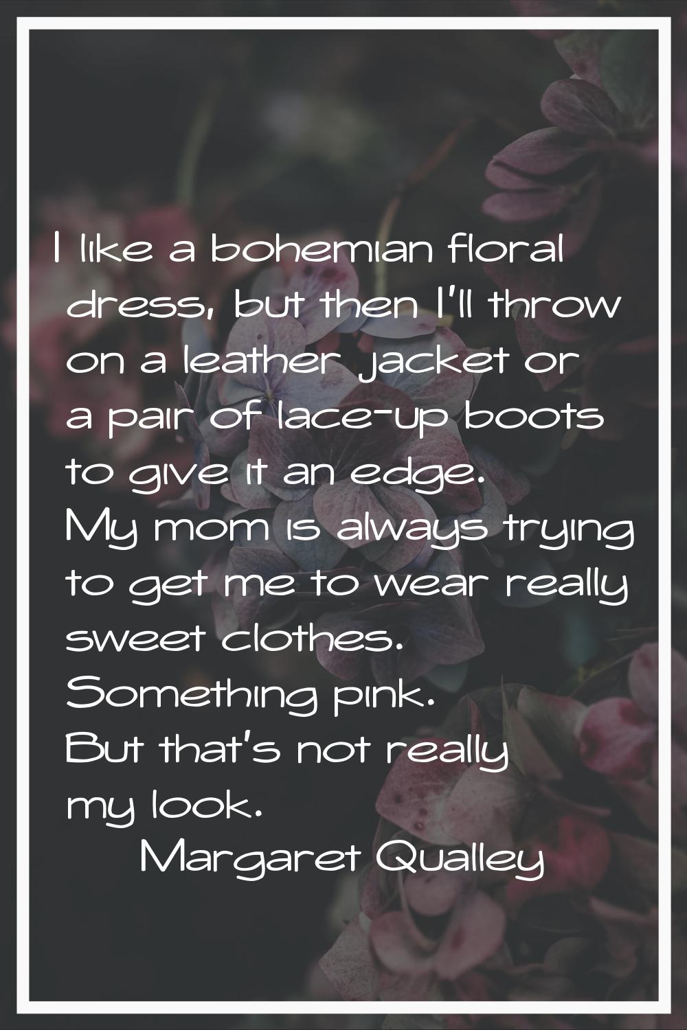 I like a bohemian floral dress, but then I'll throw on a leather jacket or a pair of lace-up boots 