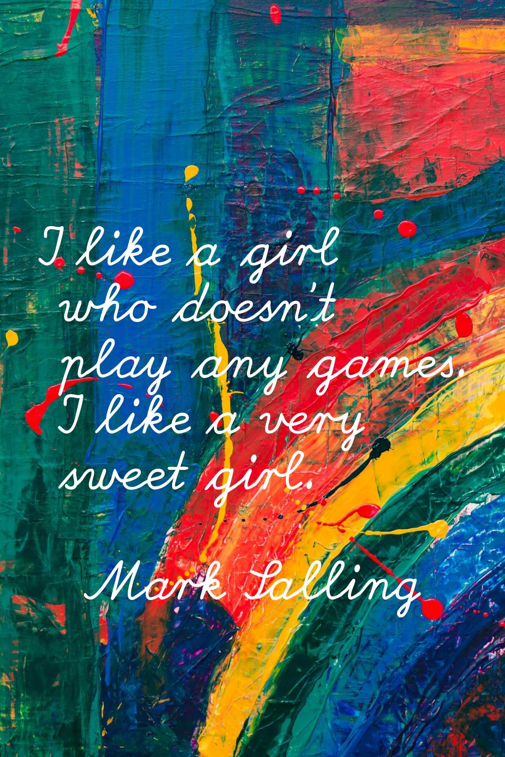 I like a girl who doesn't play any games. I like a very sweet girl.